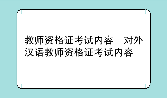 教师资格证考试内容—对外汉语教师资格证考试内容