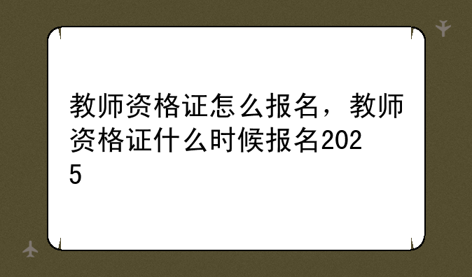 教师资格证怎么报名，教师资格证什么时候报名2025