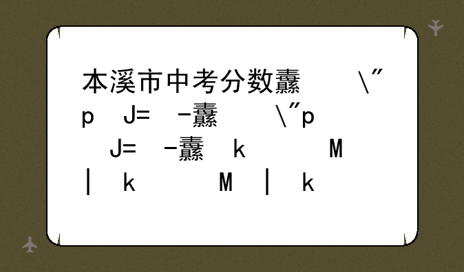 本溪市中考分数线——本溪市中考分数线什么时候公布