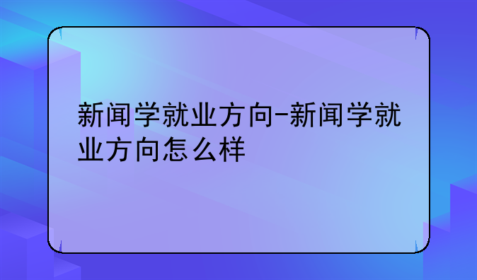新闻学就业方向-新闻学就业方向怎么样