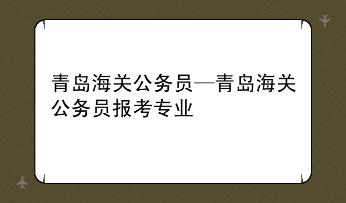 青岛海关公务员—青岛海关公务员报