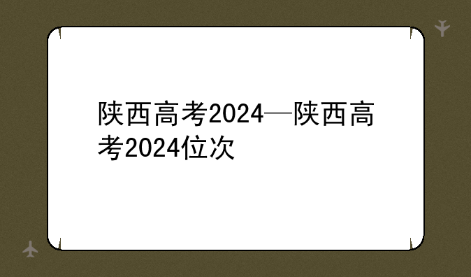 陕西高考2024—陕西高考2024位次
