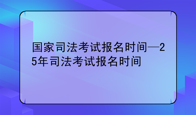 国家司法考试报名时间—25年司法考试报名时间