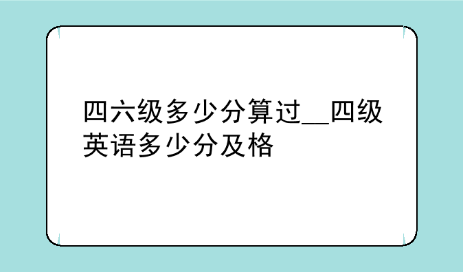 四六级多少分算过__四级英语多少分及格