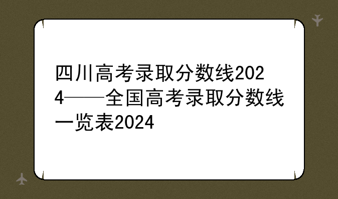 四川高考录取分数线2024——全国高考录取分数线一览表2024