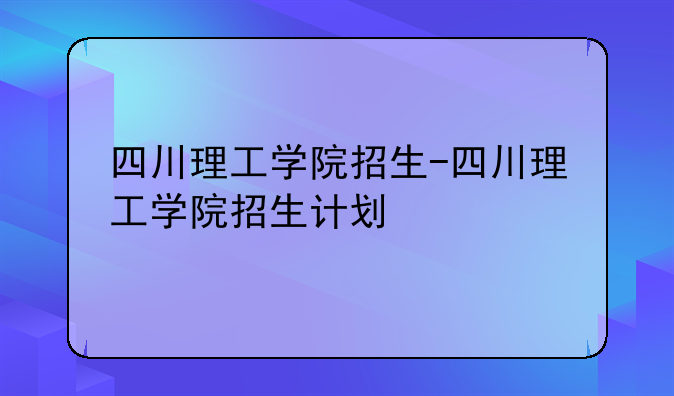 四川理工学院招生-四川理工学院招生