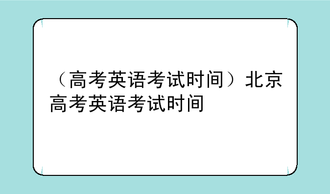 （高考英语考试时间）北京高考英语考试时间