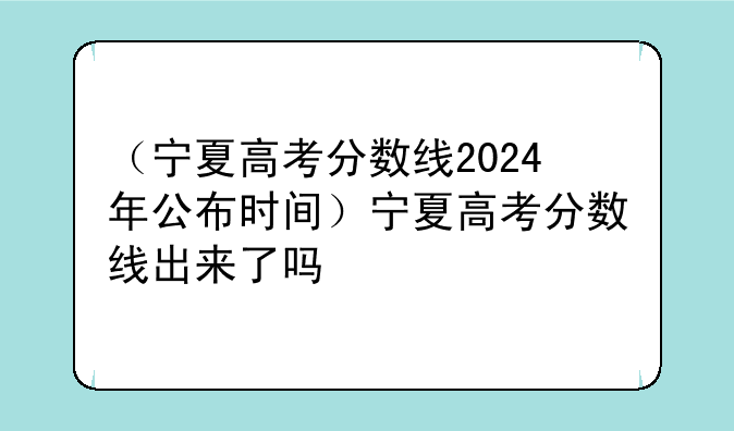 （宁夏高考分数线2024年公布时间）宁夏高考分数线出来了吗