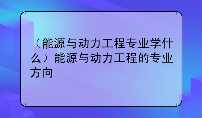 （能源与动力工程专业学什么）能源与动力工程的专业方向