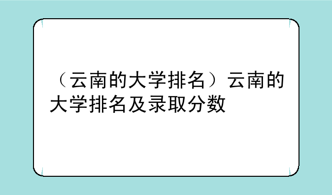 （云南的大学排名）云南的大学排名及录取分数