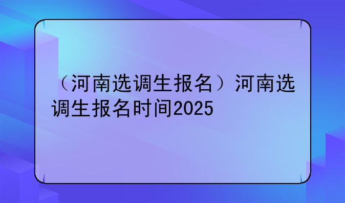 （河南选调生报名）河南选调生报名时间2025