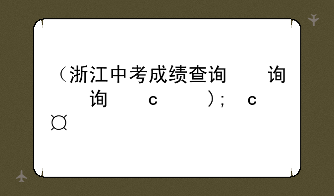 （浙江中考成绩查询）浙江中考成绩查询时间