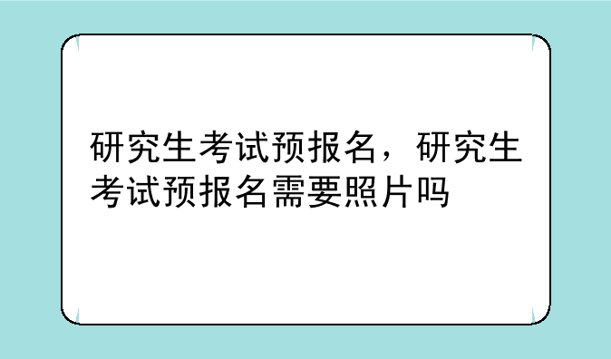 研究生考试预报名，研究生考试预报名需要照片吗