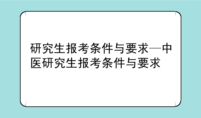 研究生报考条件与要求—中医研究生报考条件与要求