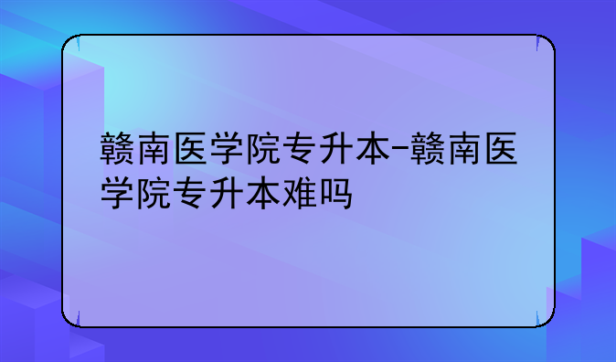 赣南医学院专升本-赣南医学院专升本难吗
