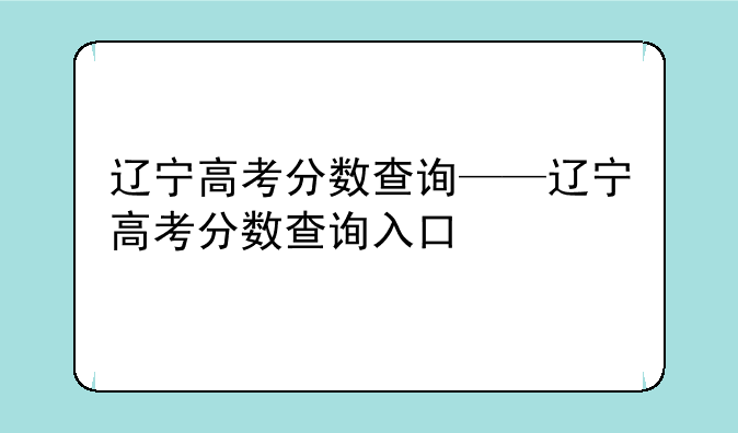 辽宁高考分数查询——辽宁高考分数查询入口