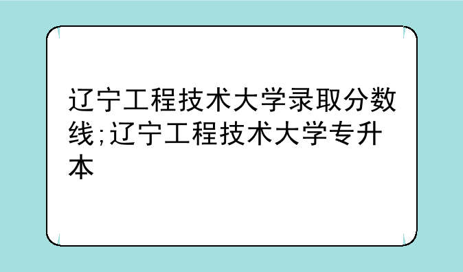 辽宁工程技术大学录取分数线;辽宁工