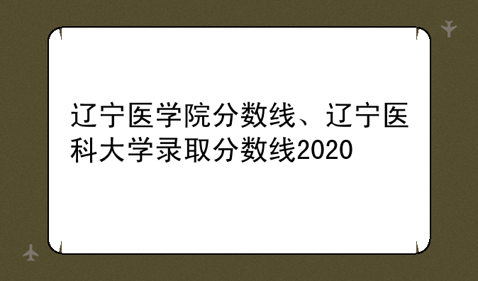 辽宁医学院分数线、辽宁医科大学录取分数线2020