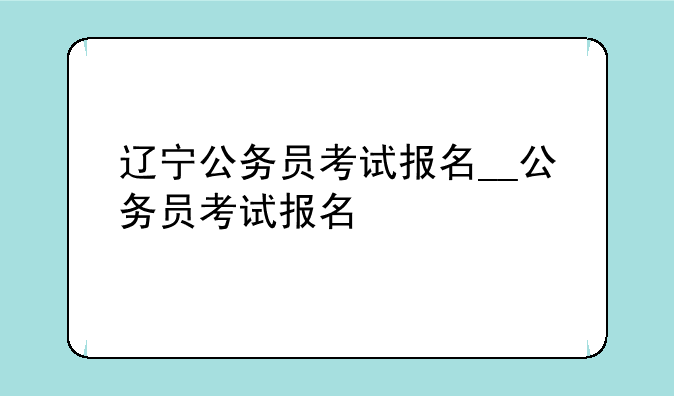辽宁公务员考试报名__公务员考试报名