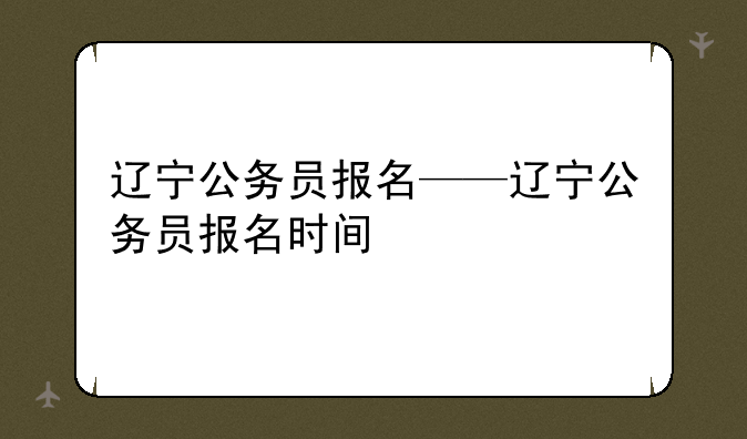 辽宁公务员报名——辽宁公务员报名时间