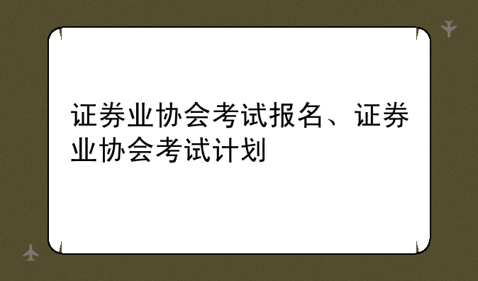 证券业协会考试报名、证券业协会考试计划