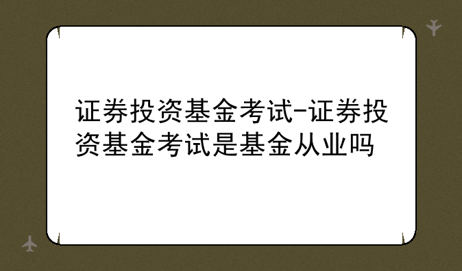 证券投资基金考试-证券投资基金考试是基金从业吗