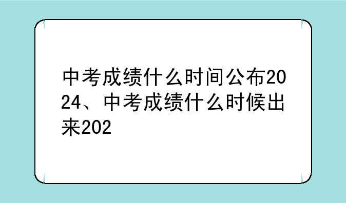 中考成绩什么时间公布2024、中考成绩什么时候出来202