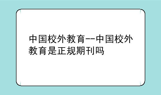 中国校外教育--中国校外教育是正规期刊吗