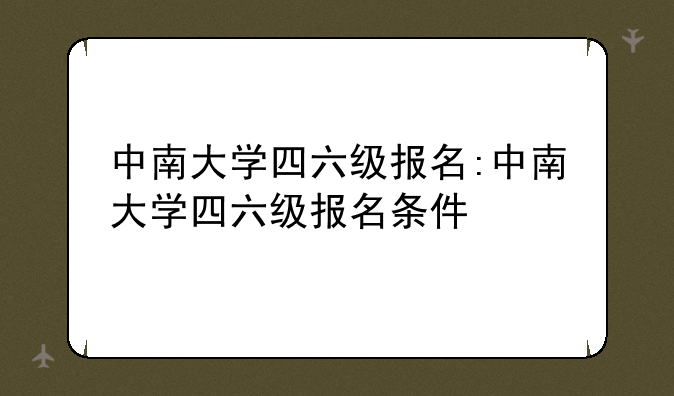 中南大学四六级报名:中南大学四六级报名条件