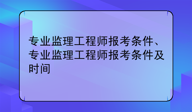 专业监理工程师报考条件、专业监理工程师报考条件及时间