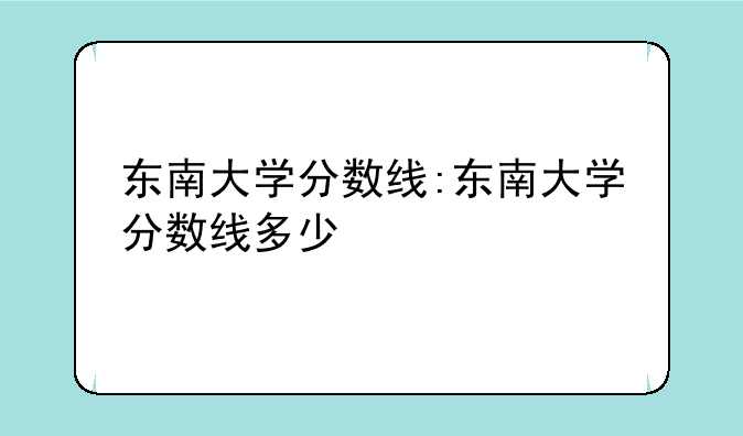 东南大学分数线:东南大学分数线多少