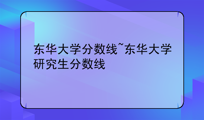 东华大学分数线~东华大学研究生分数线