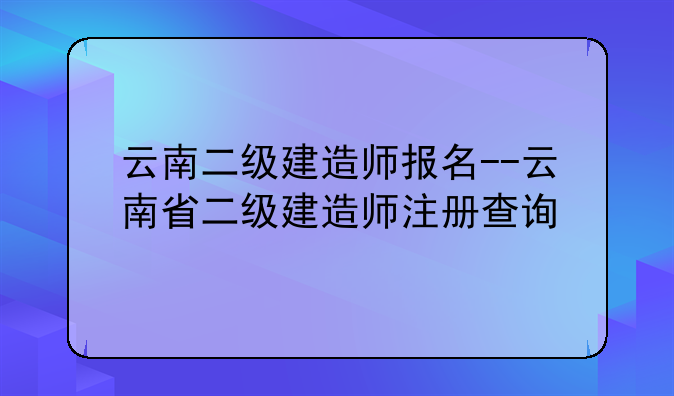 云南二级建造师报名--云南省二级建造