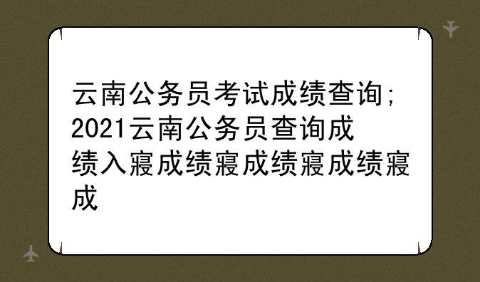 云南公务员考试成绩查询;2021云南公务员查询成绩入口