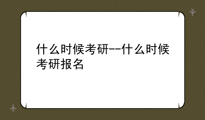 什么时候考研--什么时候考研报名