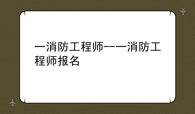一消防工程师--一消防工程师报名