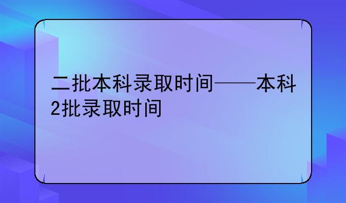 二批本科录取时间——本科2批录取时间