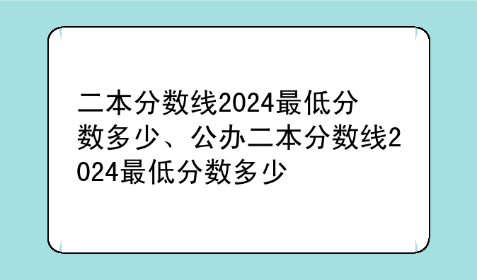 二本分数线2024最低分数多少、公办二本分数线2024最低分数多少