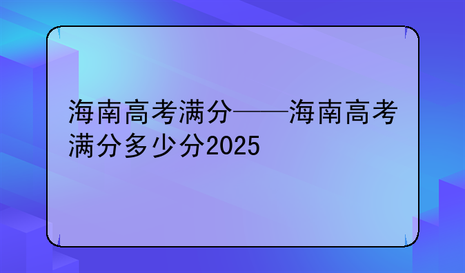 海南高考满分——海南高考满分多少