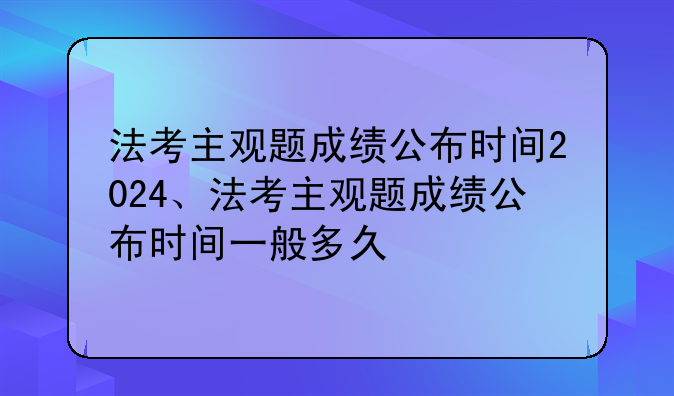 法考主观题成绩公布时间2024、法考主观题成绩公布时间一般多久