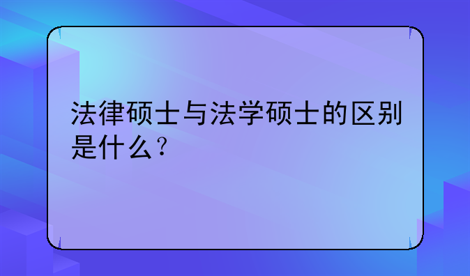 法律硕士与法学硕士的区别是什么？