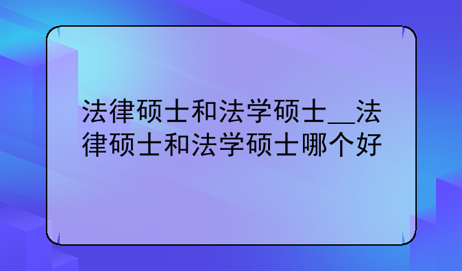 法律硕士和法学硕士__法律硕士和法学硕士哪个好