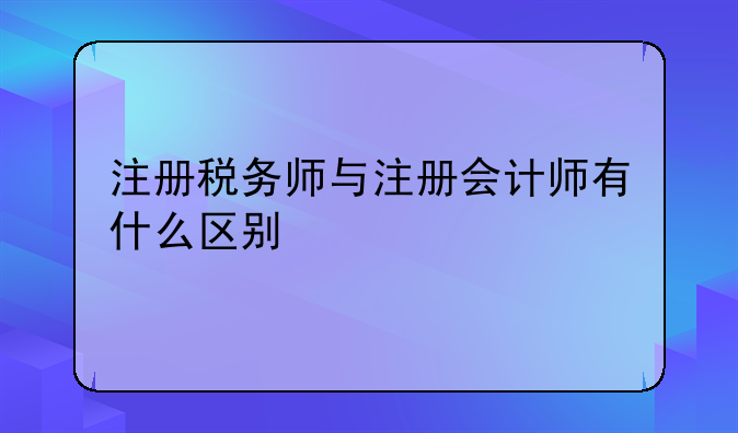 注册税务师与注册会计师有什么区别