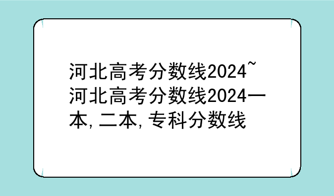 河北高考分数线2024~河北高考分数线2024一本,二本,专科分数线