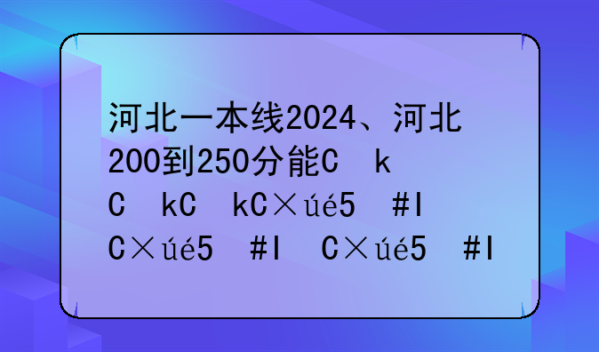 河北一本线2024、河北200到250分能上的大专