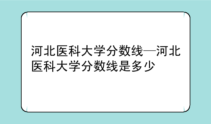 河北医科大学分数线—河北医科大学分数线是多少