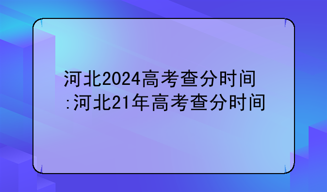 河北2024高考查分时间:河北21年高考查分时间