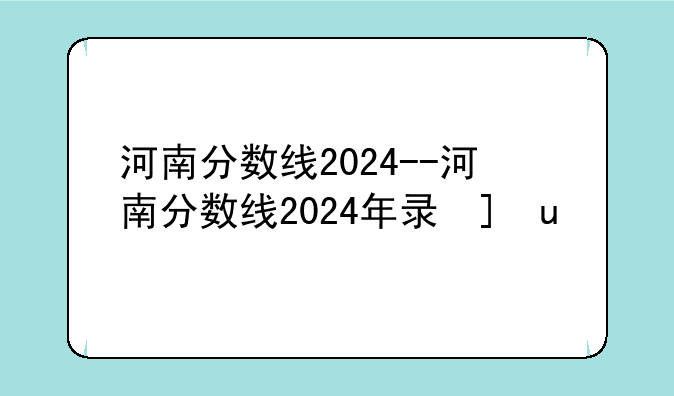 河南分数线2024--河南分数线2024年录取