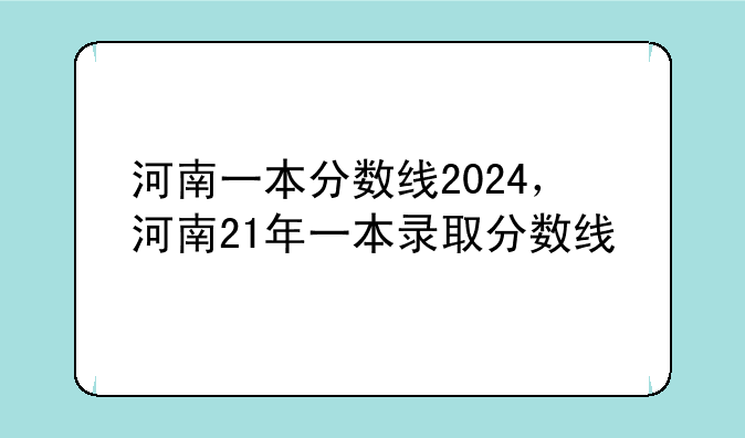 河南一本分数线2024，河南21年一本录取分数线