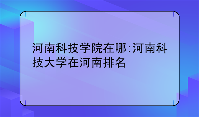 河南科技学院在哪:河南科技大学在河南排名